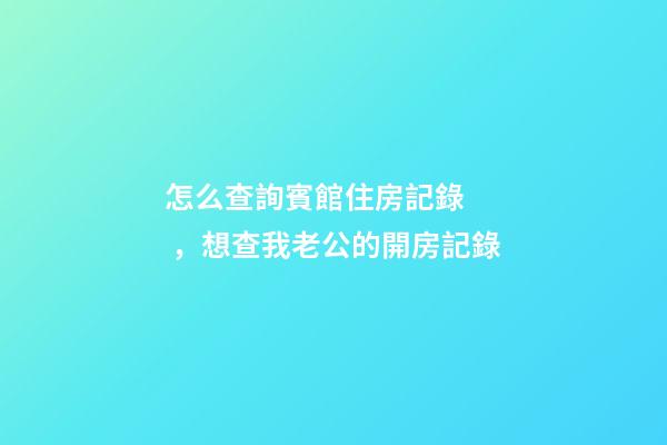怎么查詢賓館住房記錄，想查我老公的開房記錄